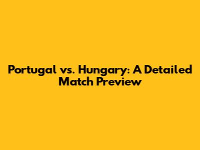 Portugal vs. Hungary: A Detailed Match Preview