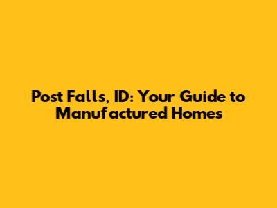 Post Falls, ID: Your Guide to Manufactured Homes