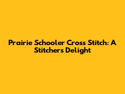 Prairie Schooler Cross Stitch: A Stitcher's Delight