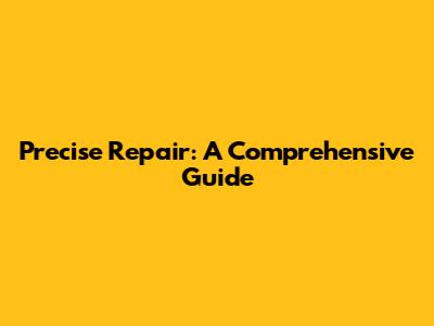 Precise Repair: A Comprehensive Guide