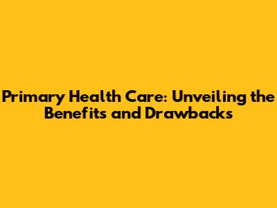 Primary Health Care: Unveiling the Benefits and Drawbacks