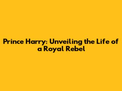 Prince Harry: Unveiling the Life of a Royal Rebel