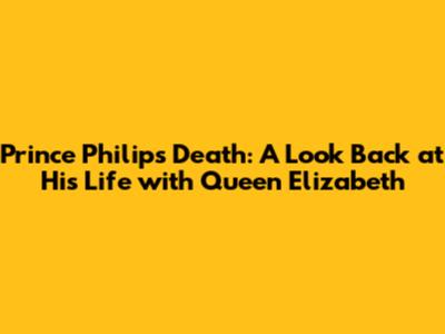Prince Philip's Death: A Look Back at His Life with Queen Elizabeth