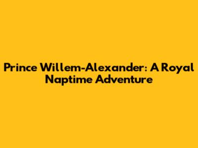 Prince Willem-Alexander: A Royal Naptime Adventure
