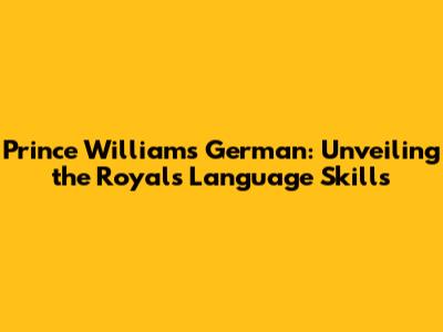 Prince William's German: Unveiling the Royal's Language Skills