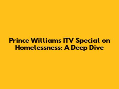 Prince William's ITV Special on Homelessness: A Deep Dive