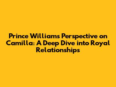 Prince William's Perspective on Camilla: A Deep Dive into Royal Relationships