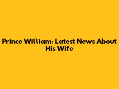 Prince William: Latest News About His Wife