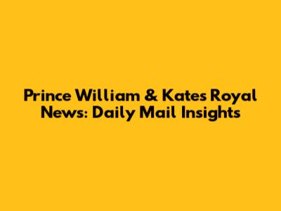 Prince William & Kate's Royal News: Daily Mail Insights