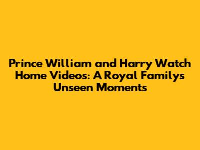 Prince William and Harry Watch Home Videos: A Royal Family's Unseen Moments