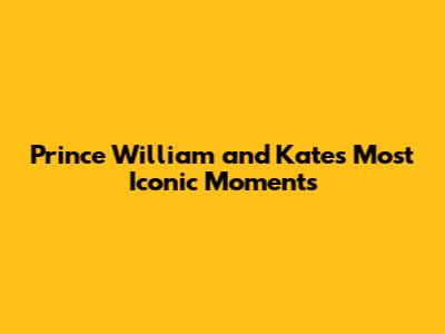 Prince William and Kate's Most Iconic Moments