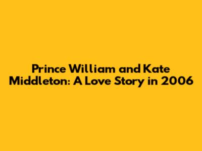 Prince William and Kate Middleton: A Love Story in 2006