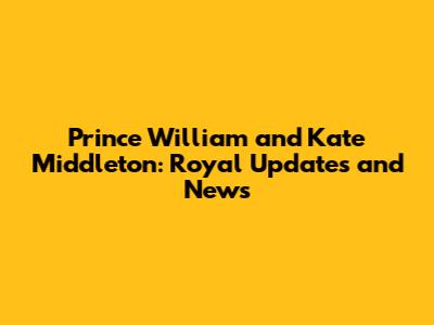 Prince William and Kate Middleton: Royal Updates and News