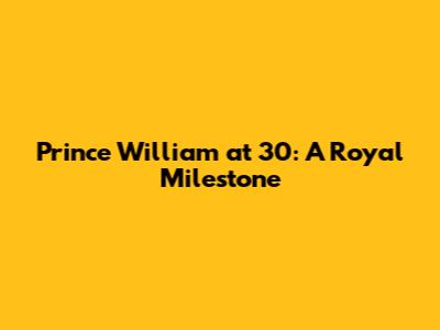 Prince William at 30: A Royal Milestone