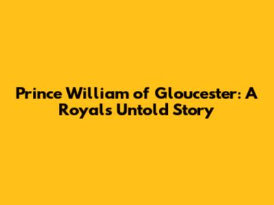 Prince William of Gloucester: A Royal's Untold Story