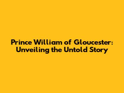 Prince William of Gloucester: Unveiling the Untold Story