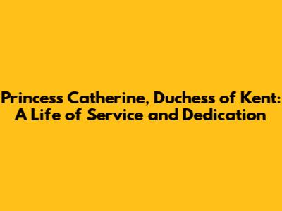 Princess Catherine, Duchess of Kent: A Life of Service and Dedication