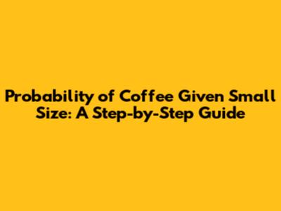 Probability of Coffee Given Small Size: A Step-by-Step Guide