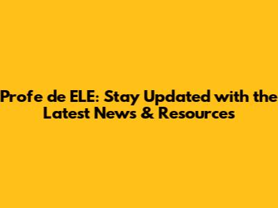 Profe de ELE: Stay Updated with the Latest News & Resources