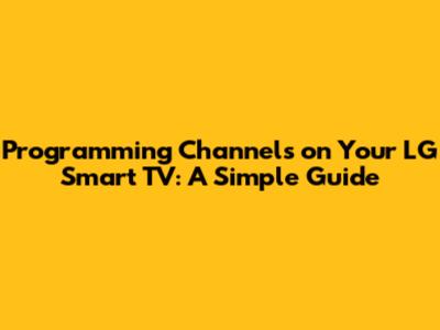 Programming Channels on Your LG Smart TV: A Simple Guide