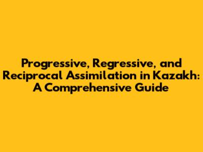 Progressive, Regressive, and Reciprocal Assimilation in Kazakh: A Comprehensive Guide