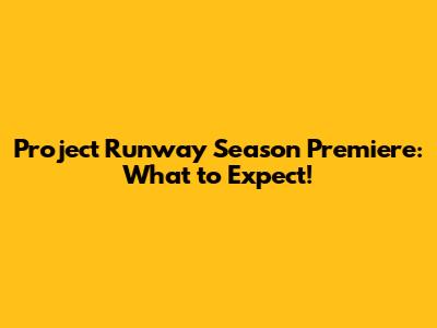 Project Runway Season Premiere: What to Expect!