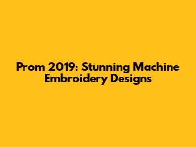 Prom 2019: Stunning Machine Embroidery Designs