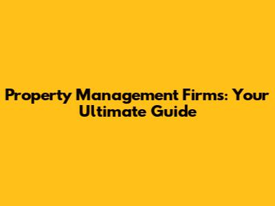 Property Management Firms: Your Ultimate Guide