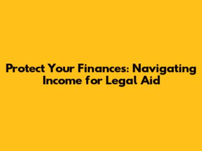 Protect Your Finances: Navigating Income for Legal Aid