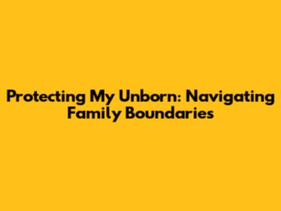 Protecting My Unborn: Navigating Family Boundaries