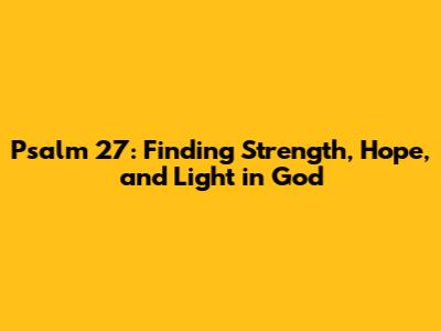 Psalm 27: Finding Strength, Hope, and Light in God