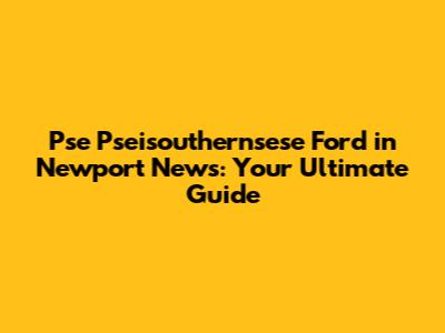Pse Pseisouthernsese Ford in Newport News: Your Ultimate Guide