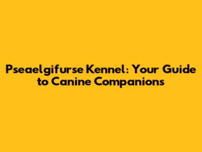 Pseaelgifurse Kennel: Your Guide to Canine Companions