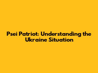 Psei Patriot: Understanding the Ukraine Situation