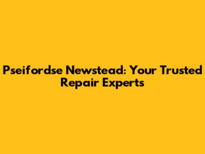 Pseifordse Newstead: Your Trusted Repair Experts