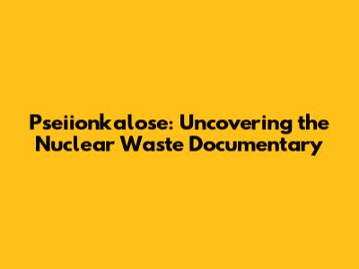 Pseiionkalose: Uncovering the Nuclear Waste Documentary