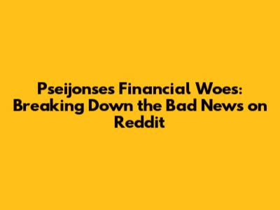 Pseijonse's Financial Woes: Breaking Down the Bad News on Reddit
