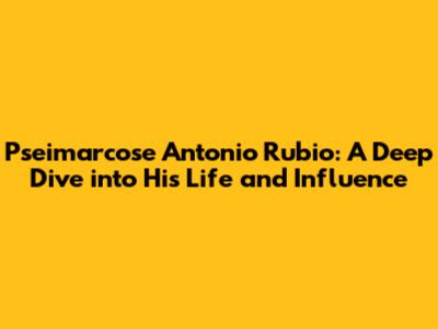 Pseimarcose Antonio Rubio: A Deep Dive into His Life and Influence