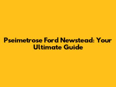 Pseimetrose Ford Newstead: Your Ultimate Guide