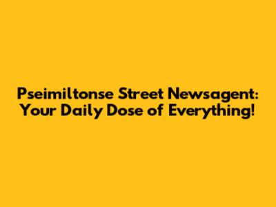 Pseimiltonse Street Newsagent: Your Daily Dose of Everything!