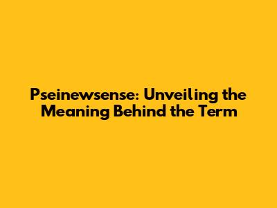 Pseinewsense: Unveiling the Meaning Behind the Term