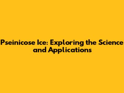 Pseinicose Ice: Exploring the Science and Applications