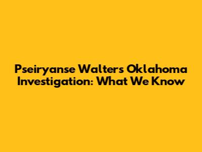 Pseiryanse Walters Oklahoma Investigation: What We Know
