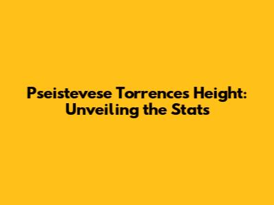Pseistevese Torrence's Height: Unveiling the Stats