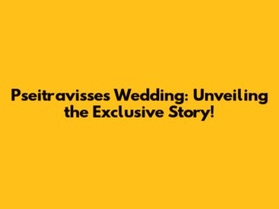 Pseitravisse's Wedding: Unveiling the Exclusive Story!