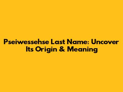 Pseiwessehse Last Name: Uncover Its Origin & Meaning