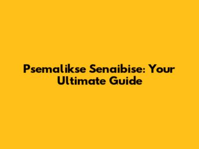 Psemalikse Senaibise: Your Ultimate Guide