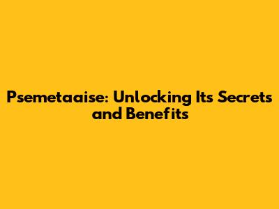Psemetaaise: Unlocking Its Secrets and Benefits