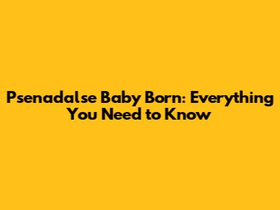 Psenadalse Baby Born: Everything You Need to Know