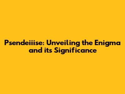 Psendeiiise: Unveiling the Enigma and its Significance
